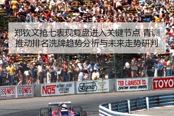 郑钦文抢七表现复盘进入关键节点 青训推动排名洗牌趋势分析与未来走势研判