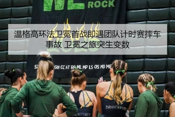 温格高环法卫冕首战即遇团队计时赛摔车事故 卫冕之旅突生变数（anbo）